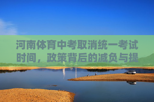 河南体育中考取消统一考试时间,政策背后的减负与提质逻辑,河南体育中考取消统一考试时间,减负提质的弹性逻辑 河南体育中考取消统一考试时间,政策背后的减负与提质逻辑,河南体育中考取消统一考试时间,减负提质的弹性逻辑