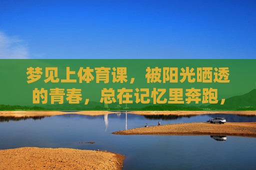 梦见上体育课,被阳光晒透的青春,总在记忆里奔跑,阳光晒透的青春,记忆里的体育课奔跑 梦见上体育课,被阳光晒透的青春,总在记忆里奔跑,阳光晒透的青春,记忆里的体育课奔跑