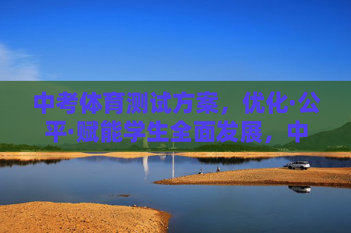 中考体育测试方案，优化·公平·赋能学生全面发展，中考体育测试方案，优化·公平·赋能学生全面发展