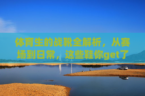 体育生的战靴全解析,从赛场到日常,这些鞋你get了吗?体育生战靴全解析,从赛场到日常,你get了吗? 体育生的战靴全解析,从赛场到日常,这些鞋你get了吗?体育生战靴全解析,从赛场到日常,你get了吗?