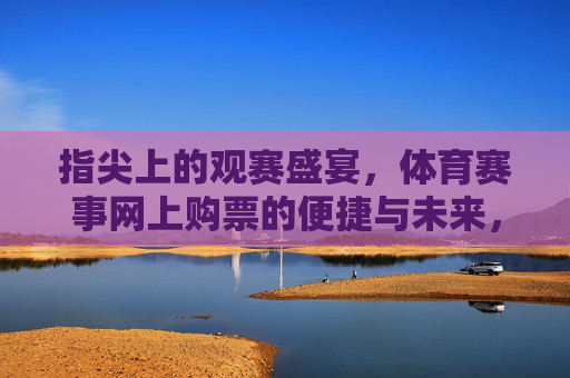 指尖上的观赛盛宴,体育赛事网上购票的便捷与未来,指尖观赛盛宴,购票便捷与未来 指尖上的观赛盛宴,体育赛事网上购票的便捷与未来,指尖观赛盛宴,购票便捷与未来