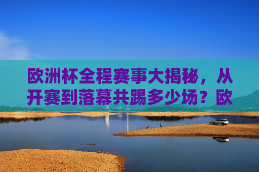 欧洲杯全程赛事大揭秘,从开赛到落幕共踢多少场?欧洲杯全程赛事大揭秘,共踢多少场? 欧洲杯全程赛事大揭秘,从开赛到落幕共踢多少场?欧洲杯全程赛事大揭秘,共踢多少场?