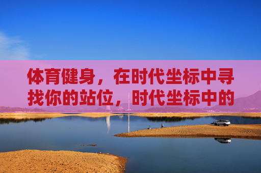 体育健身,在时代坐标中寻找你的站位,时代坐标中的体育健身定位 体育健身,在时代坐标中寻找你的站位,时代坐标中的体育健身定位