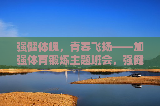 强健体魄，青春飞扬——加强体育锻炼主题班会，强健体魄，青春飞扬——加强体育锻炼主题班会