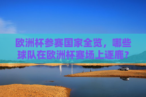 欧洲杯参赛国家全览,哪些球队在欧洲杯赛场上逐鹿?欧洲杯参赛国家全览,逐鹿欧洲的球队 欧洲杯参赛国家全览,哪些球队在欧洲杯赛场上逐鹿?欧洲杯参赛国家全览,逐鹿欧洲的球队