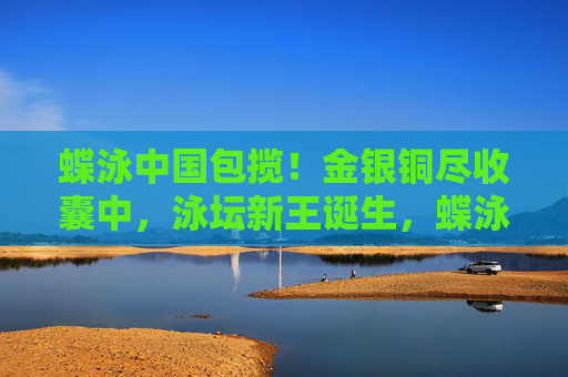 蝶泳中国包揽！金银铜尽收囊中，泳坛新王诞生，蝶泳中国包揽金银铜，泳坛新王诞生