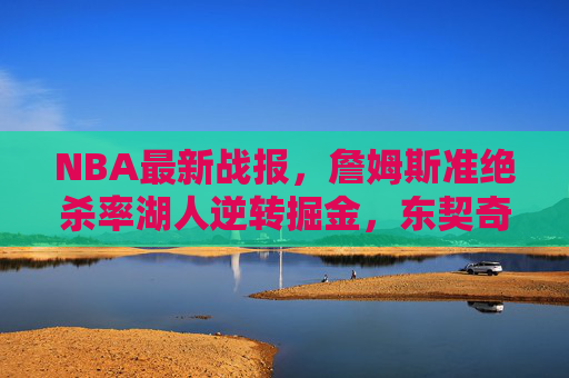 NBA最新战报,詹姆斯准绝杀率湖人逆转掘金,东契奇40分独行侠大胜,76人爆冷负奇才,NBA最新战报,詹姆斯准绝杀逆转掘金,东契奇40分率队大胜,76人爆冷负奇才 NBA最新战报,詹姆斯准绝杀率湖人逆转掘金,东契奇40分独行侠大胜,76人爆冷负奇才,NBA最新战报,詹姆斯准绝杀逆转掘金,东契奇40分率队大胜,76人爆冷负奇才
