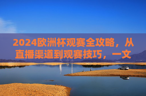 2024欧洲杯观赛全攻略,从直播渠道到观赛技巧,一文看懂怎么才能看到欧洲杯!2024欧洲杯观赛全攻略,直播渠道+观赛技巧,一文看懂怎么看 2024欧洲杯观赛全攻略,从直播渠道到观赛技巧,一文看懂怎么才能看到欧洲杯!2024欧洲杯观赛全攻略,直播渠道+观赛技巧,一文看懂怎么看