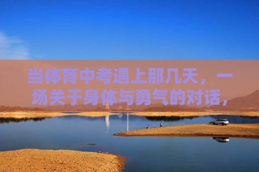 当体育中考遇上那几天,一场关于身体与勇气的对话,体育中考那几天,身体与勇气的对话 当体育中考遇上那几天,一场关于身体与勇气的对话,体育中考那几天,身体与勇气的对话