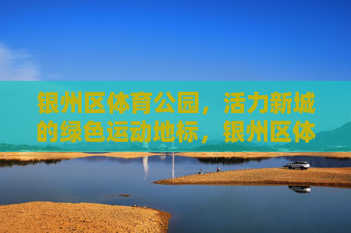 银州区体育公园,活力新城的绿色运动地标,银州区体育公园,活力新城绿色运动地标 银州区体育公园,活力新城的绿色运动地标,银州区体育公园,活力新城绿色运动地标