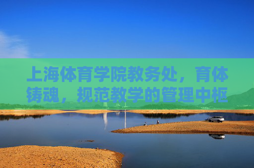 上海体育学院教务处,育体铸魂,规范教学的管理中枢,上海体育学院教务处,育体铸魂 规范教学的管理中枢 上海体育学院教务处,育体铸魂,规范教学的管理中枢,上海体育学院教务处,育体铸魂 规范教学的管理中枢
