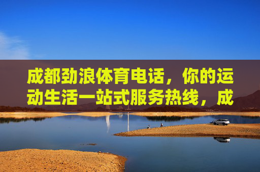 成都劲浪体育电话,你的运动生活一站式服务热线,成都劲浪体育,运动生活一站式服务热线 成都劲浪体育电话,你的运动生活一站式服务热线,成都劲浪体育,运动生活一站式服务热线
