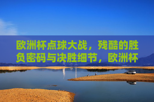 欧洲杯点球大战，残酷的胜负密码与决胜细节，欧洲杯点球大战，残酷胜负密码与决胜细节