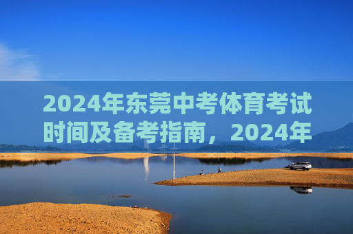 2024年东莞中考体育考试时间及备考指南,2024年东莞中考体育考试时间及备考指南 2024年东莞中考体育考试时间及备考指南,2024年东莞中考体育考试时间及备考指南