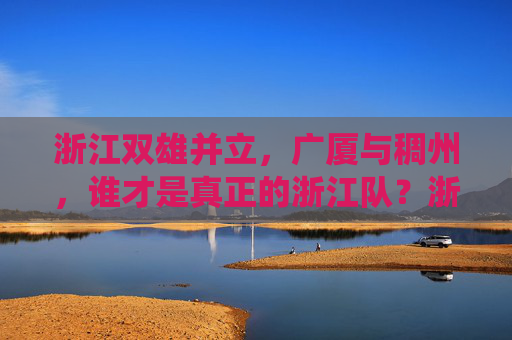 浙江双雄并立，广厦与稠州，谁才是真正的浙江队？浙江双雄争霸，广厦与稠州，谁为正统浙江队？