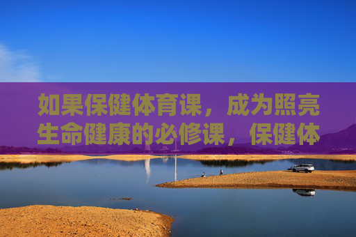 如果保健体育课,成为照亮生命健康的必修课,保健体育课,照亮生命健康的必修课 如果保健体育课,成为照亮生命健康的必修课,保健体育课,照亮生命健康的必修课