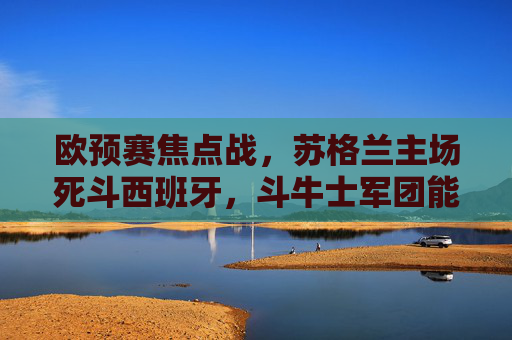 欧预赛焦点战,苏格兰主场死斗西班牙,斗牛士军团能否攻克凯尔特人公园?欧预赛焦点战,苏格兰主场死斗西班牙,斗牛士军团能否攻克凯尔特人公园? 欧预赛焦点战,苏格兰主场死斗西班牙,斗牛士军团能否攻克凯尔特人公园?欧预赛焦点战,苏格兰主场死斗西班牙,斗牛士军团能否攻克凯尔特人公园?
