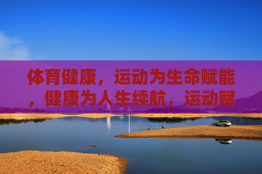 体育健康,运动为生命赋能,健康为人生续航,运动赋能生命,健康续航人生 体育健康,运动为生命赋能,健康为人生续航,运动赋能生命,健康续航人生
