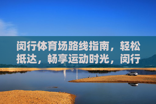 闵行体育场路线指南,轻松抵达,畅享运动时光,闵行体育场路线指南,轻松抵达,畅享运动时光 闵行体育场路线指南,轻松抵达,畅享运动时光,闵行体育场路线指南,轻松抵达,畅享运动时光