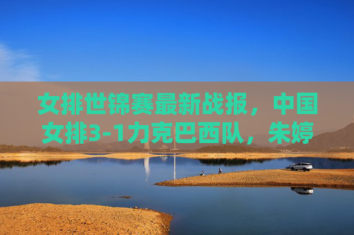 女排世锦赛最新战报,中国女排3-1力克巴西队,朱婷回归首秀引关注,女排世锦赛,中国女排3-1力克巴西,朱婷回归首秀受关注 女排世锦赛最新战报,中国女排3-1力克巴西队,朱婷回归首秀引关注,女排世锦赛,中国女排3-1力克巴西,朱婷回归首秀受关注