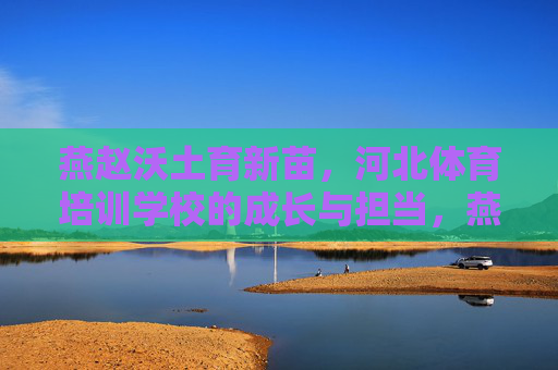 燕赵沃土育新苗,河北体育培训学校的成长与担当,燕赵沃土育新苗,河北体育培训学校的成长与担当 燕赵沃土育新苗,河北体育培训学校的成长与担当,燕赵沃土育新苗,河北体育培训学校的成长与担当