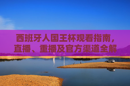 西班牙人国王杯观看指南,直播、重播及官方渠道全解析,西班牙人国王杯观看指南,直播、重播及官方渠道全解析 西班牙人国王杯观看指南,直播、重播及官方渠道全解析,西班牙人国王杯观看指南,直播、重播及官方渠道全解析