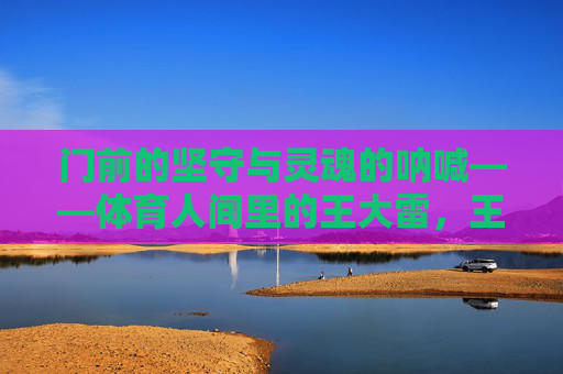 门前的坚守与灵魂的呐喊——体育人间里的王大雷,王大雷的体育人间,门前坚守与灵魂呐喊 门前的坚守与灵魂的呐喊——体育人间里的王大雷,王大雷的体育人间,门前坚守与灵魂呐喊