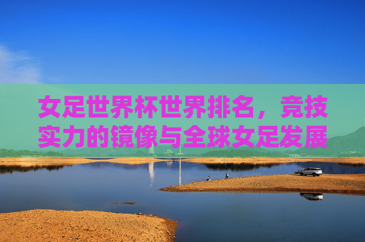 女足世界杯世界排名,竞技实力的镜像与全球女足发展的坐标,女足世界杯世界排名,竞技实力的镜像与全球女足发展的坐标 女足世界杯世界排名,竞技实力的镜像与全球女足发展的坐标,女足世界杯世界排名,竞技实力的镜像与全球女足发展的坐标