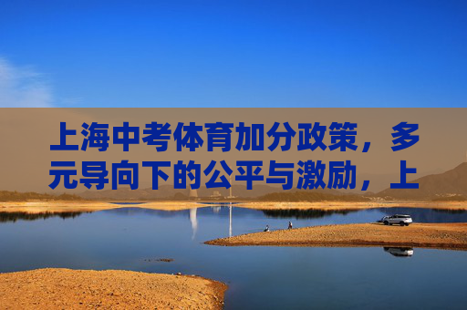 上海中考体育加分政策,多元导向下的公平与激励,上海中考体育加分政策,多元导向下的公平与激励 上海中考体育加分政策,多元导向下的公平与激励,上海中考体育加分政策,多元导向下的公平与激励