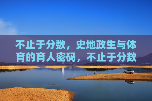 不止于分数，史地政生与体育的育人密码，不止于分数，史地政生与体育的育人密码