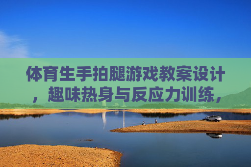 体育生手拍腿游戏教案设计,趣味热身与反应力训练,体育生手拍腿游戏教案设计,趣味热身与反应力训练 体育生手拍腿游戏教案设计,趣味热身与反应力训练,体育生手拍腿游戏教案设计,趣味热身与反应力训练
