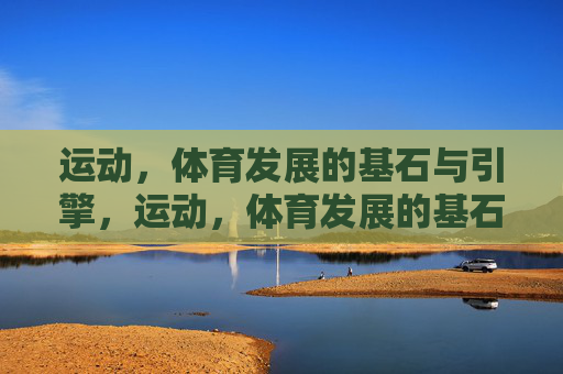 运动,体育发展的基石与引擎,运动,体育发展的基石与引擎 运动,体育发展的基石与引擎,运动,体育发展的基石与引擎