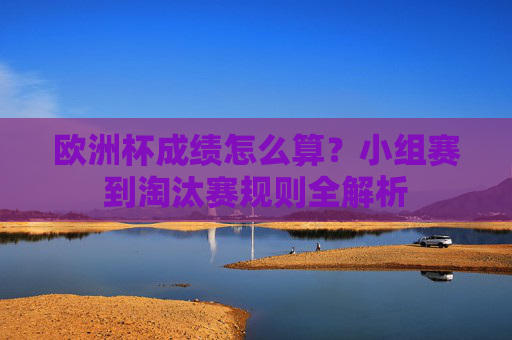 欧洲杯成绩怎么算？小组赛到淘汰赛规则全解析