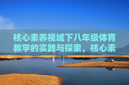 核心素养视域下八年级体育教学的实践与探索,核心素养视域下八年级体育教学的实践探索 核心素养视域下八年级体育教学的实践与探索,核心素养视域下八年级体育教学的实践探索