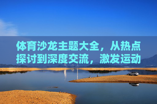 体育沙龙主题大全,从热点探讨到深度交流,激发运动新思考,体育沙龙,热点探讨与深度交流,激发运动新思考 体育沙龙主题大全,从热点探讨到深度交流,激发运动新思考,体育沙龙,热点探讨与深度交流,激发运动新思考