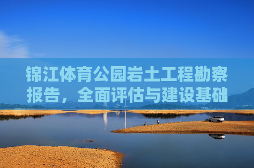 锦江体育公园岩土工程勘察报告,全面评估与建设基础保障,锦江体育公园岩土工程勘察报告,全面评估与建设基础保障 锦江体育公园岩土工程勘察报告,全面评估与建设基础保障,锦江体育公园岩土工程勘察报告,全面评估与建设基础保障