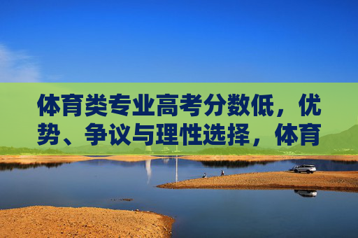 体育类专业高考分数低，优势、争议与理性选择，体育类专业高考分数低，优势、争议与理性选择