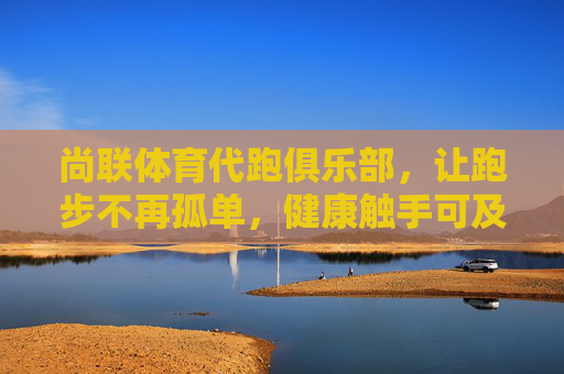 尚联体育代跑俱乐部，让跑步不再孤单，健康触手可及，尚联体育代跑，孤单不再，健康随行