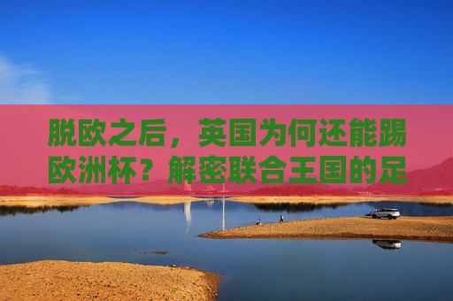 脱欧之后,英国为何还能踢欧洲杯?解密联合王国的足球参赛权,脱欧后英国为何能踢欧洲杯?解密联合王国足球参赛权 脱欧之后,英国为何还能踢欧洲杯?解密联合王国的足球参赛权,脱欧后英国为何能踢欧洲杯?解密联合王国足球参赛权