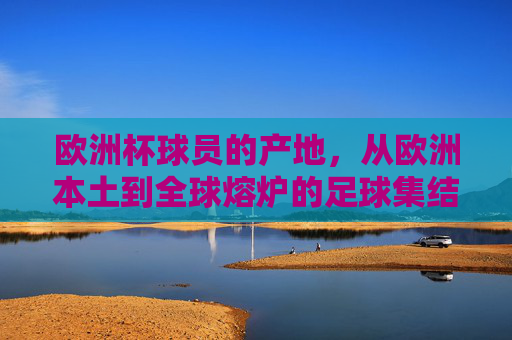 欧洲杯球员的产地,从欧洲本土到全球熔炉的足球集结,欧洲杯球员产地,从欧洲本土到全球熔炉的集结 欧洲杯球员的产地,从欧洲本土到全球熔炉的足球集结,欧洲杯球员产地,从欧洲本土到全球熔炉的集结