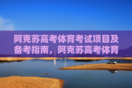 阿克苏高考体育考试项目及备考指南,阿克苏高考体育考试项目及备考指南 阿克苏高考体育考试项目及备考指南,阿克苏高考体育考试项目及备考指南