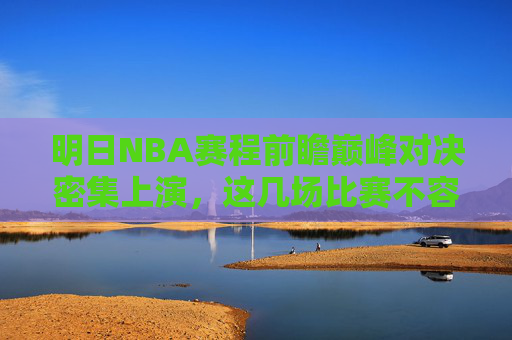 明日NBA赛程前瞻巅峰对决密集上演,这几场比赛不容错过!明日NBA巅峰对决密集上演,这几场不容错过 明日NBA赛程前瞻巅峰对决密集上演,这几场比赛不容错过!明日NBA巅峰对决密集上演,这几场不容错过
