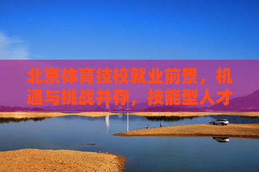 北京体育技校就业前景,机遇与挑战并存,技能型人才大有可为,北京体育技校就业前景,机遇挑战并存,技能型人才大有可为 北京体育技校就业前景,机遇与挑战并存,技能型人才大有可为,北京体育技校就业前景,机遇挑战并存,技能型人才大有可为