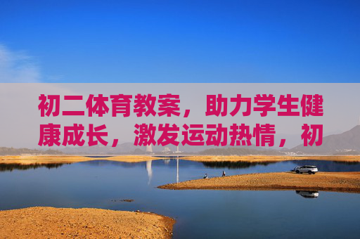 初二体育教案,助力学生健康成长,激发运动热情,初二体育教案,助力健康成长,激发运动热情 初二体育教案,助力学生健康成长,激发运动热情,初二体育教案,助力健康成长,激发运动热情