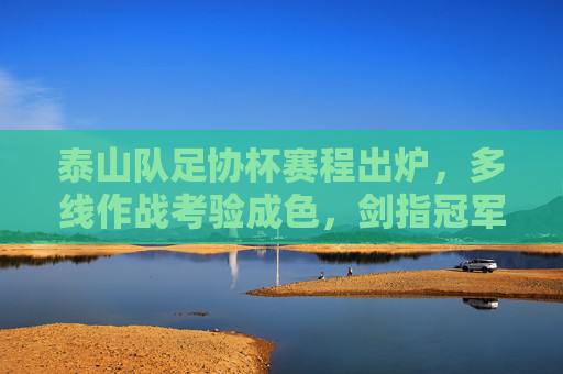 泰山队足协杯赛程出炉,多线作战考验成色,剑指冠军再铸辉煌,泰山队足协杯赛程出炉,多线作战考验成色,剑指冠军再铸辉煌 泰山队足协杯赛程出炉,多线作战考验成色,剑指冠军再铸辉煌,泰山队足协杯赛程出炉,多线作战考验成色,剑指冠军再铸辉煌