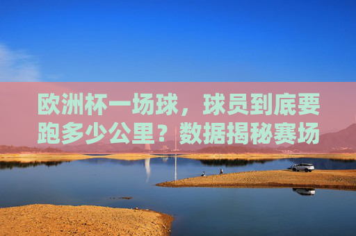欧洲杯一场球,球员到底要跑多少公里?数据揭秘赛场铁人的极限挑战,欧洲杯球员跑动距离数据揭秘,赛场铁人的极限挑战 欧洲杯一场球,球员到底要跑多少公里?数据揭秘赛场铁人的极限挑战,欧洲杯球员跑动距离数据揭秘,赛场铁人的极限挑战