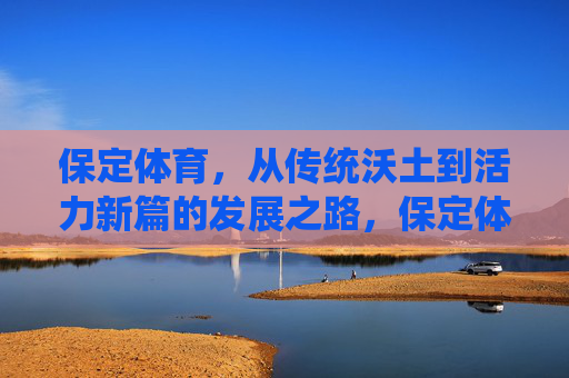 保定体育，从传统沃土到活力新篇的发展之路，保定体育，从传统沃土到活力新篇的发展之路