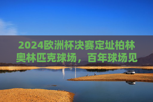 2024欧洲杯决赛定址柏林奥林匹克球场,百年球场见证足球荣耀,2024欧洲杯决赛定址柏林奥林匹克球场 百年球场见证足球荣耀 2024欧洲杯决赛定址柏林奥林匹克球场,百年球场见证足球荣耀,2024欧洲杯决赛定址柏林奥林匹克球场 百年球场见证足球荣耀