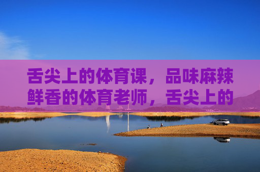 舌尖上的体育课,品味麻辣鲜香的体育老师,舌尖上的体育课,麻辣鲜香的体育老师 舌尖上的体育课,品味麻辣鲜香的体育老师,舌尖上的体育课,麻辣鲜香的体育老师