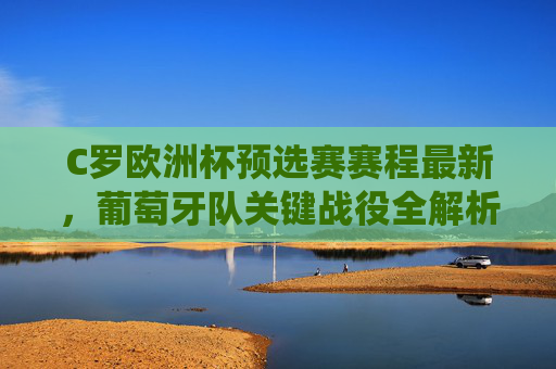 C罗欧洲杯预选赛赛程最新,葡萄牙队关键战役全解析,C罗领衔葡萄牙欧洲杯预选赛最新赛程,关键战役全解析 C罗欧洲杯预选赛赛程最新,葡萄牙队关键战役全解析,C罗领衔葡萄牙欧洲杯预选赛最新赛程,关键战役全解析